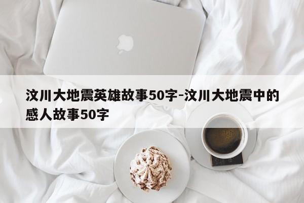 汶川大地震英雄故事50字-汶川大地震中的感人故事50字