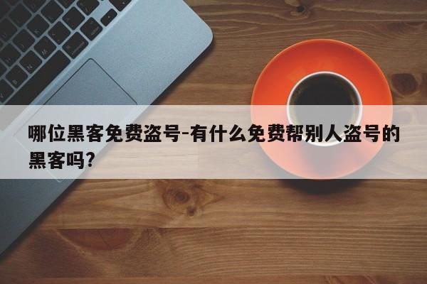 哪位黑客免费盗号-有什么免费帮别人盗号的黑客吗?