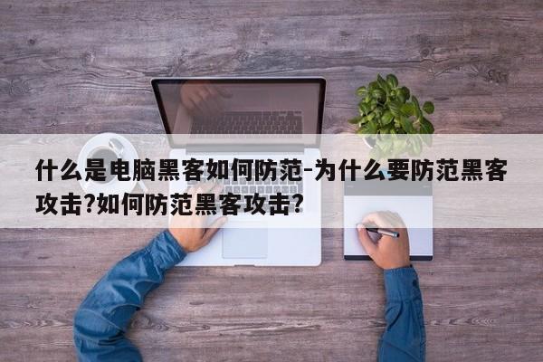 什么是电脑黑客如何防范-为什么要防范黑客攻击?如何防范黑客攻击?