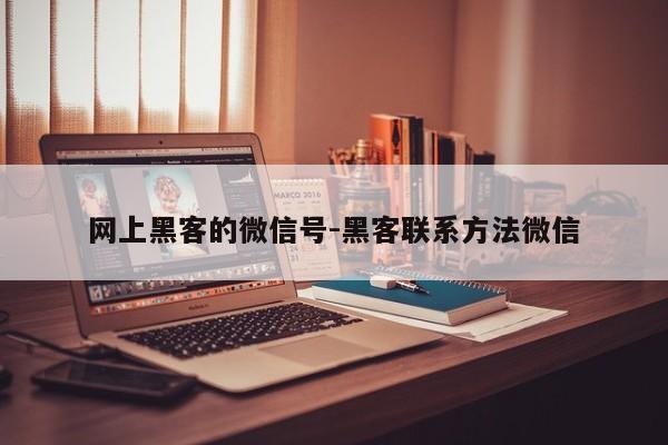 网上黑客的微信号-黑客联系方法微信