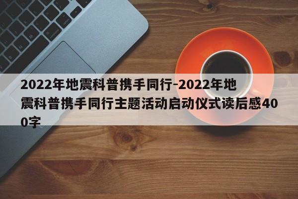 2022年地震科普携手同行-2022年地震科普携手同行主题活动启动仪式读后感400字