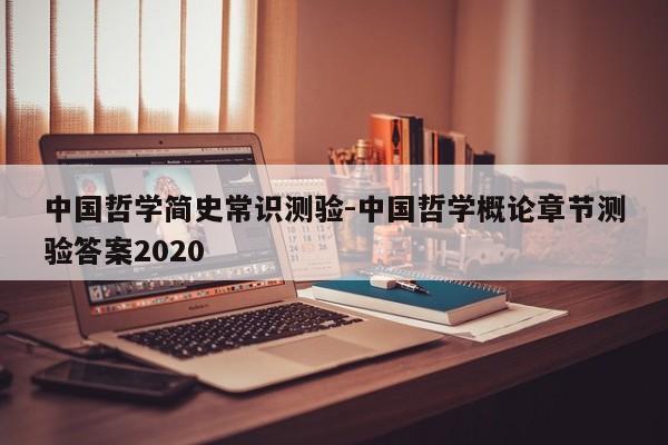 中国哲学简史常识测验-中国哲学概论章节测验答案2020