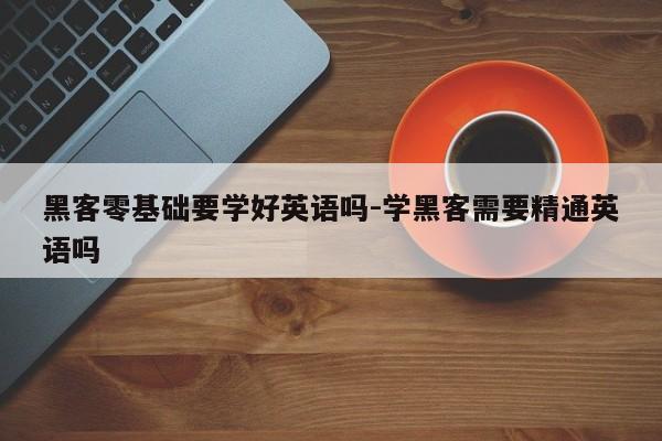 黑客零基础要学好英语吗-学黑客需要精通英语吗