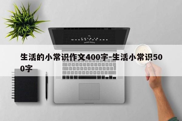 生活的小常识作文400字-生活小常识500字