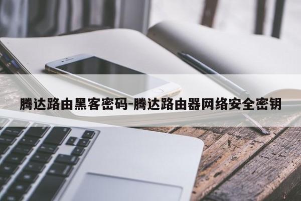 腾达路由黑客密码-腾达路由器网络安全密钥