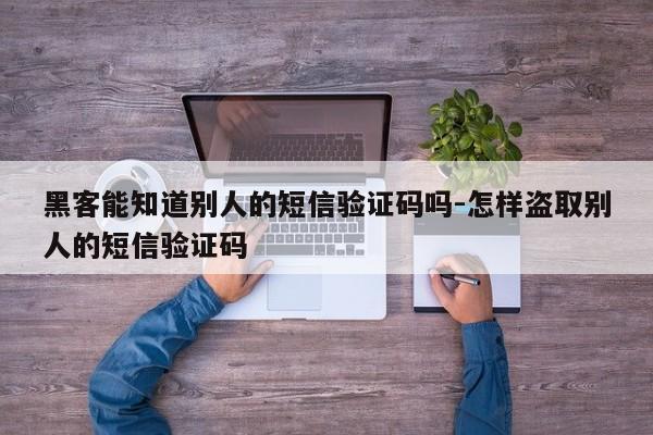 黑客能知道别人的短信验证码吗-怎样盗取别人的短信验证码