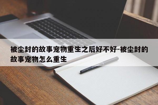 被尘封的故事宠物重生之后好不好-被尘封的故事宠物怎么重生