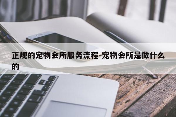 正规的宠物会所服务流程-宠物会所是做什么的