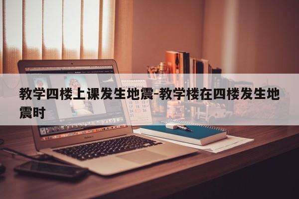 教学四楼上课发生地震-教学楼在四楼发生地震时