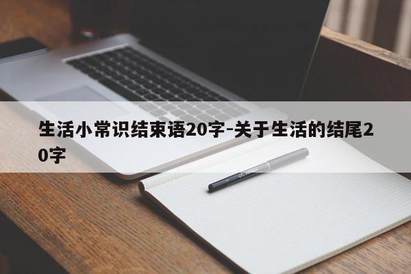 生活小常识结束语20字-关于生活的结尾20字