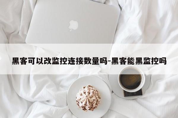 黑客可以改监控连接数量吗-黑客能黑监控吗