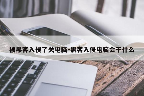 被黑客入侵了关电脑-黑客入侵电脑会干什么