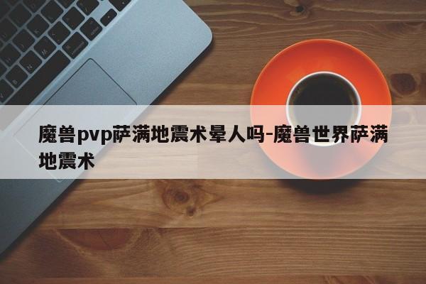 魔兽pvp萨满地震术晕人吗-魔兽世界萨满地震术