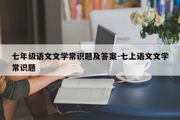 七年级语文文学常识题及答案-七上语文文学常识题