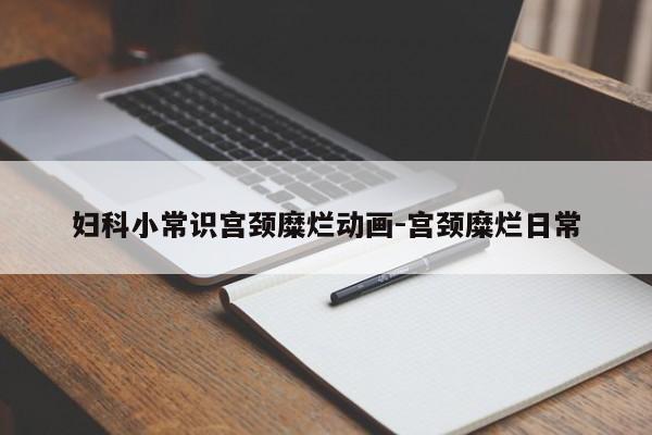 妇科小常识宫颈糜烂动画-宫颈糜烂日常