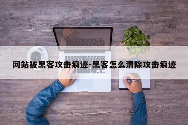 网站被黑客攻击痕迹-黑客怎么清除攻击痕迹