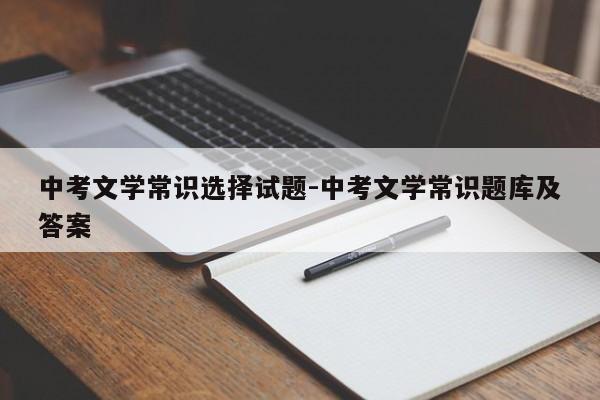 中考文学常识选择试题-中考文学常识题库及答案