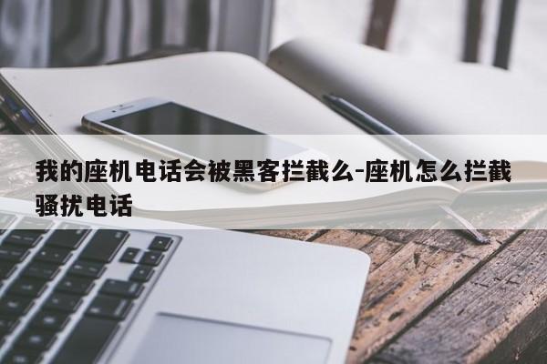 我的座机电话会被黑客拦截么-座机怎么拦截骚扰电话