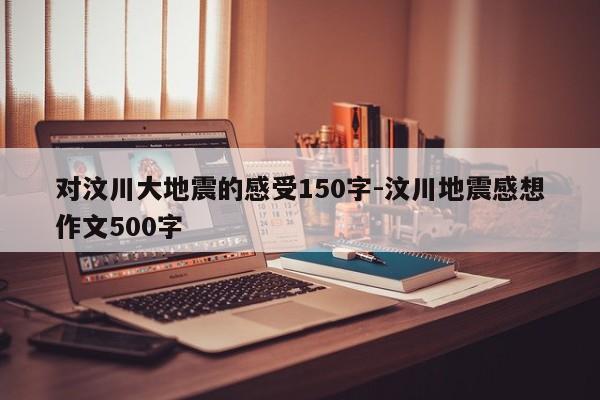 对汶川大地震的感受150字-汶川地震感想作文500字