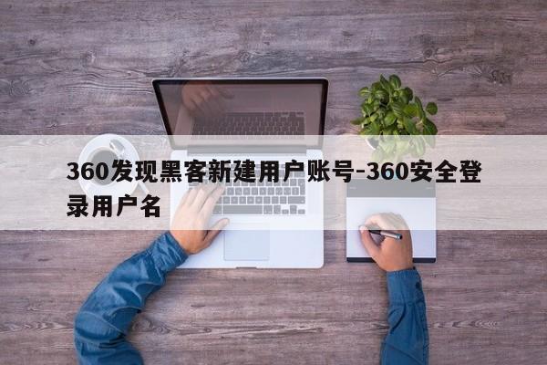 360发现黑客新建用户账号-360安全登录用户名