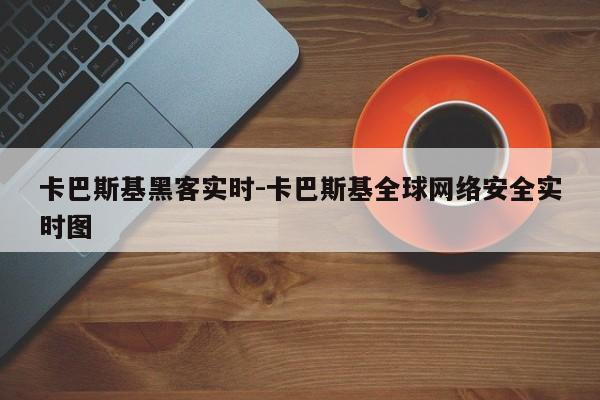 卡巴斯基黑客实时-卡巴斯基全球网络安全实时图