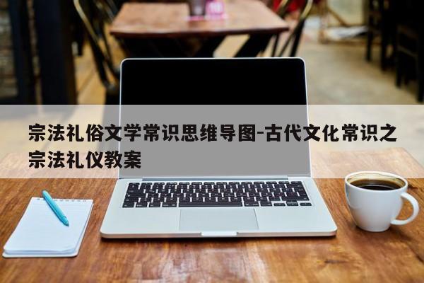 宗法礼俗文学常识思维导图-古代文化常识之宗法礼仪教案