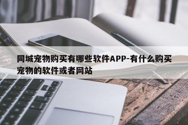 同城宠物购买有哪些软件APP-有什么购买宠物的软件或者网站