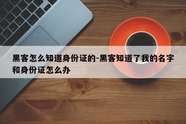 黑客怎么知道身份证的-黑客知道了我的名字和身份证怎么办