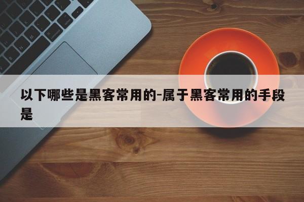 以下哪些是黑客常用的-属于黑客常用的手段是