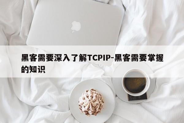 黑客需要深入了解TCPIP-黑客需要掌握的知识