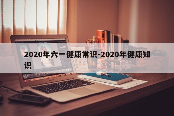 2020年六一健康常识-2020年健康知识