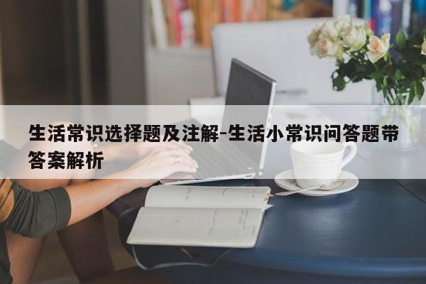 生活常识选择题及注解-生活小常识问答题带答案解析