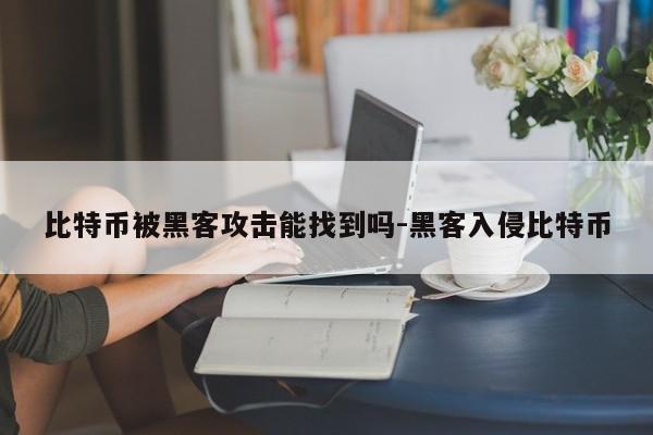 比特币被黑客攻击能找到吗-黑客入侵比特币