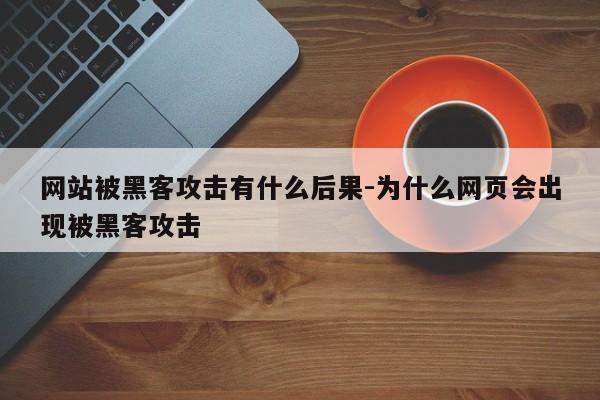 网站被黑客攻击有什么后果-为什么网页会出现被黑客攻击