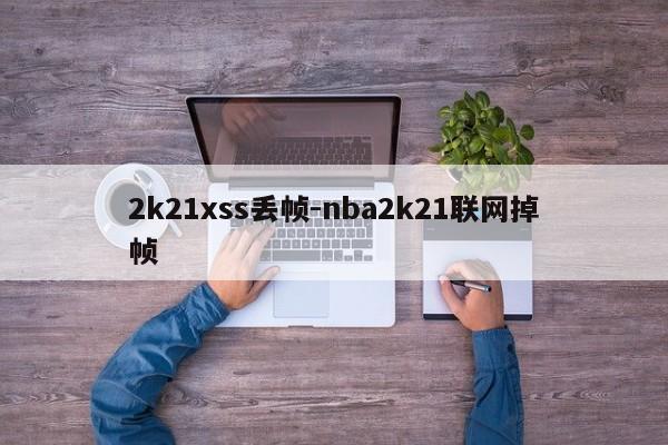 2k21xss丢帧-nba2k21联网掉帧