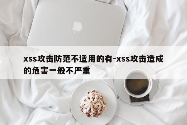 xss攻击防范不适用的有-xss攻击造成的危害一般不严重