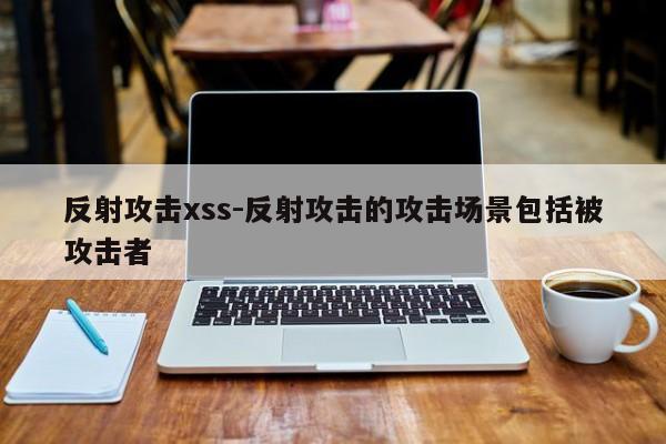 反射攻击xss-反射攻击的攻击场景包括被攻击者