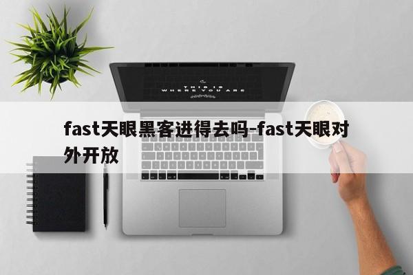 fast天眼黑客进得去吗-fast天眼对外开放