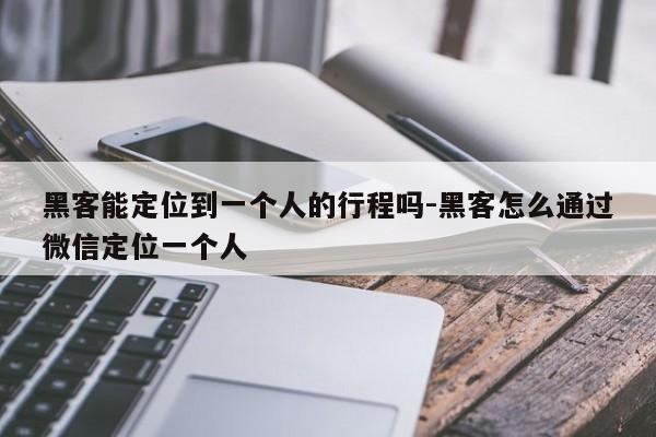 黑客能定位到一个人的行程吗-黑客怎么通过微信定位一个人