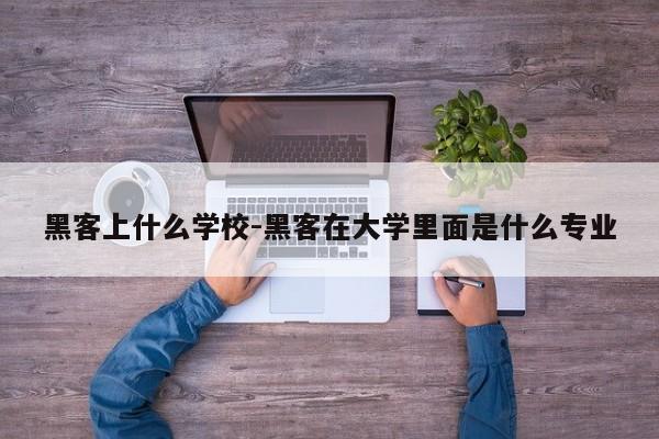 黑客上什么学校-黑客在大学里面是什么专业