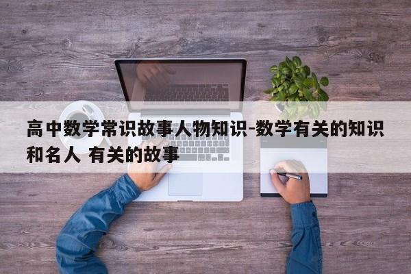 高中数学常识故事人物知识-数学有关的知识和名人 有关的故事