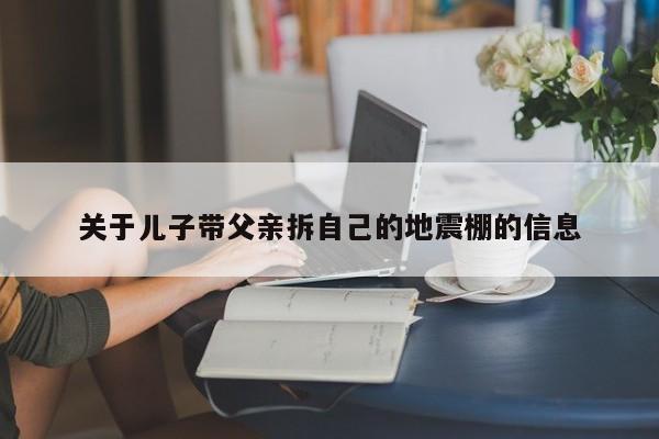 关于儿子带父亲拆自己的地震棚的信息