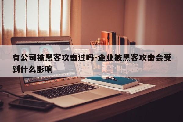 有公司被黑客攻击过吗-企业被黑客攻击会受到什么影响