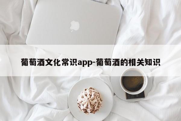 葡萄酒文化常识app-葡萄酒的相关知识