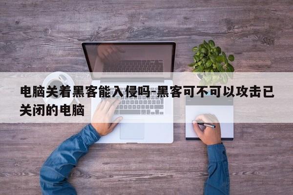 电脑关着黑客能入侵吗-黑客可不可以攻击已关闭的电脑