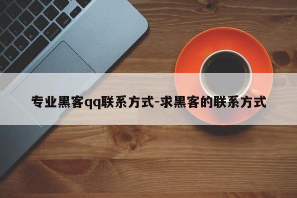 专业黑客qq联系方式-求黑客的联系方式