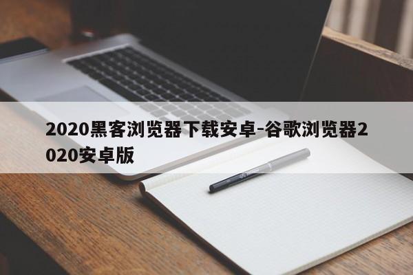 2020黑客浏览器下载安卓-谷歌浏览器2020安卓版