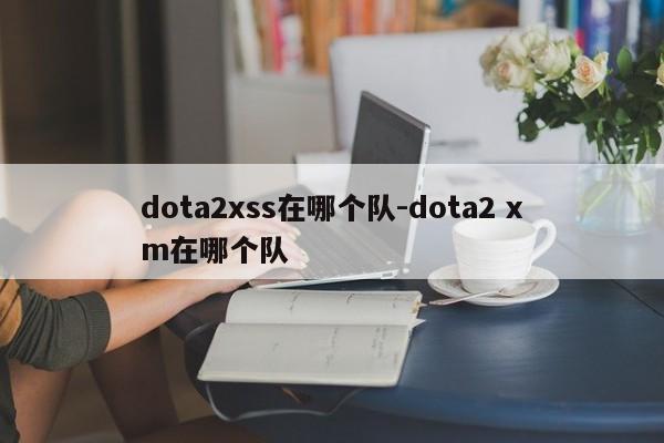 dota2xss在哪个队-dota2 xm在哪个队