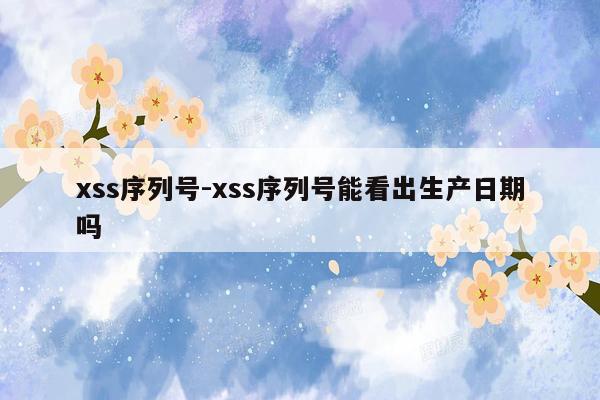 xss序列号-xss序列号能看出生产日期吗