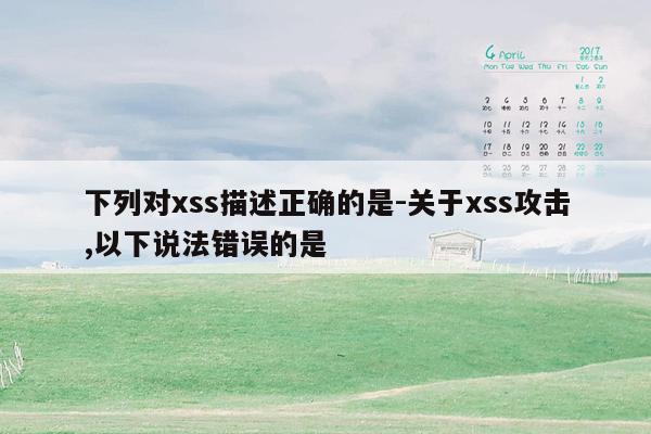 下列对xss描述正确的是-关于xss攻击,以下说法错误的是